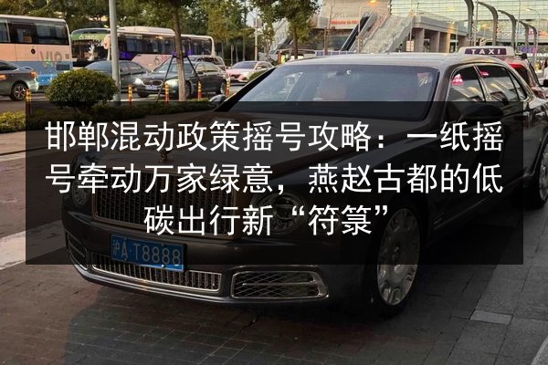 邯郸混动政策摇号攻略：一纸摇号牵动万家绿意，燕赵古都的低碳出行新“符箓”