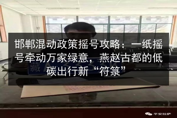 邯郸混动政策摇号攻略:一纸摇号牵动万家绿意,燕赵古都的低碳出行新“符箓” 第2张 邯郸混动政策摇号攻略:一纸摇号牵动万家绿意,燕赵古都的低碳出行新“符箓” 第2张