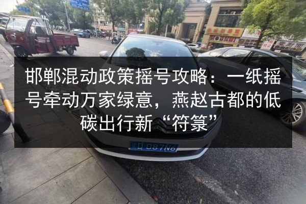 邯郸混动政策摇号攻略:一纸摇号牵动万家绿意,燕赵古都的低碳出行新“符箓” 第3张 邯郸混动政策摇号攻略:一纸摇号牵动万家绿意,燕赵古都的低碳出行新“符箓” 第3张