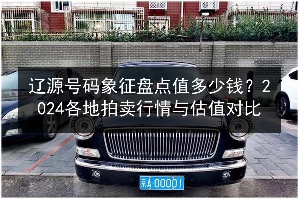 辽源号码象征盘点值多少钱？2024各地拍卖行情与估值对比