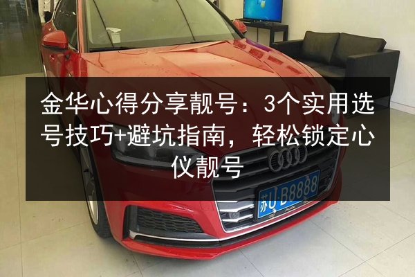 金华心得分享靓号:3个实用选号技巧+避坑指南,轻松锁定心仪靓号 第2张 金华心得分享靓号:3个实用选号技巧+避坑指南,轻松锁定心仪靓号 第2张