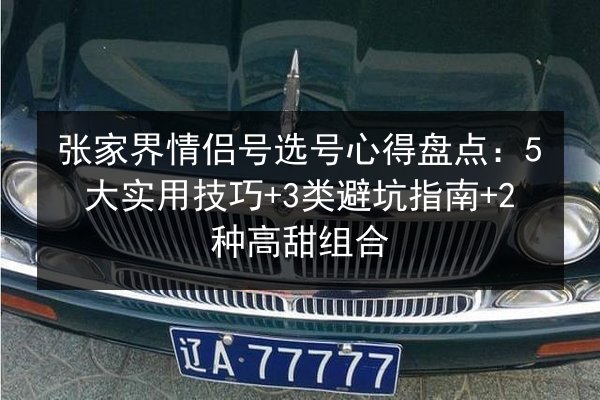 张家界情侣号选号心得盘点：5大实用技巧+3类避坑指南+2种高甜组合