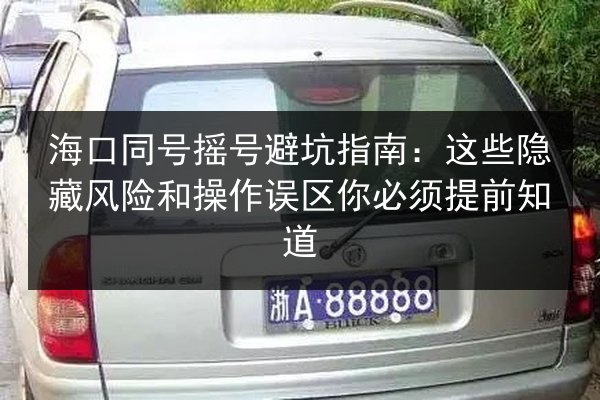 海口同号摇号避坑指南:这些隐藏风险和操作误区你必须提前知道 第2张 海口同号摇号避坑指南:这些隐藏风险和操作误区你必须提前知道 第2张