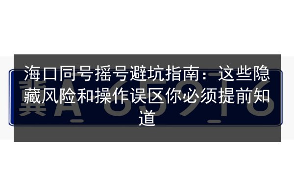 海口同号摇号避坑指南:这些隐藏风险和操作误区你必须提前知道 第3张 海口同号摇号避坑指南:这些隐藏风险和操作误区你必须提前知道 第3张