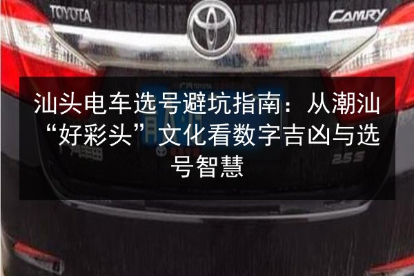 汕头电车选号避坑指南:从潮汕“好彩头”文化看数字吉凶与选号智慧 第3张 汕头电车选号避坑指南:从潮汕“好彩头”文化看数字吉凶与选号智慧 第3张