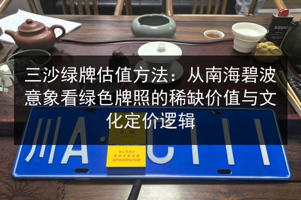 三沙绿牌估值方法:从南海碧波意象看绿色牌照的稀缺价值与文化定价逻辑 第2张 三沙绿牌估值方法:从南海碧波意象看绿色牌照的稀缺价值与文化定价逻辑 第2张