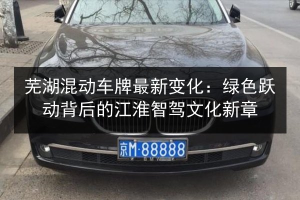 芜湖混动车牌最新变化：绿色跃动背后的江淮智驾文化新章