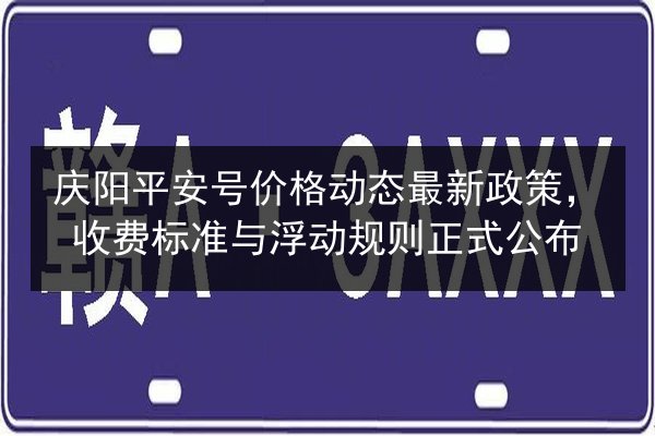 庆阳平安号价格动态最新政策，收费标准与浮动规则正式公布