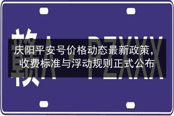庆阳平安号价格动态最新政策,收费标准与浮动规则正式公布 第2张 庆阳平安号价格动态最新政策,收费标准与浮动规则正式公布 第2张