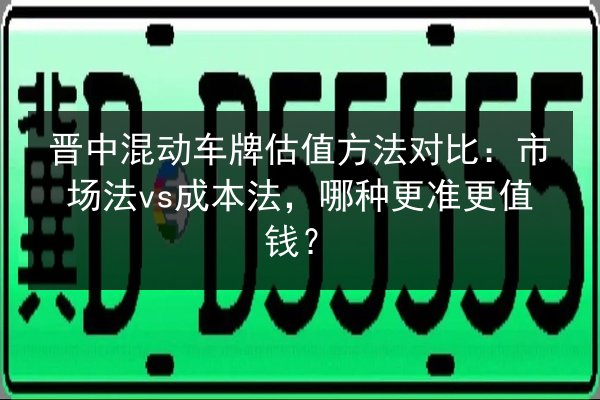晋中混动车牌估值方法对比：市场法vs成本法，哪种更准更值钱？ 第2张