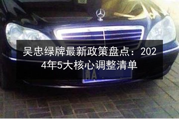 吴忠绿牌最新政策盘点：2024年5大核心调整清单