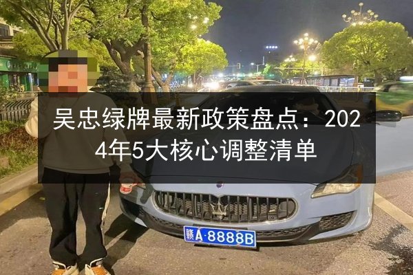吴忠绿牌最新政策盘点:2024年5大核心调整清单 第2张 吴忠绿牌最新政策盘点:2024年5大核心调整清单 第2张