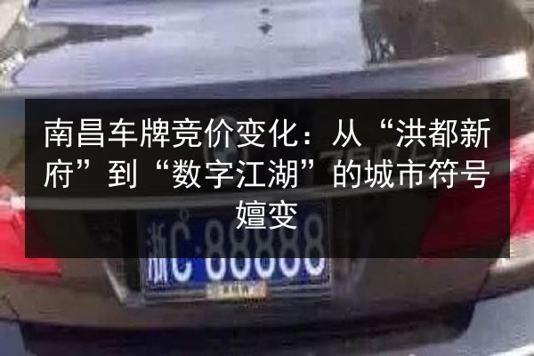 南昌车牌竞价变化：从“洪都新府”到“数字江湖”的城市符号嬗变