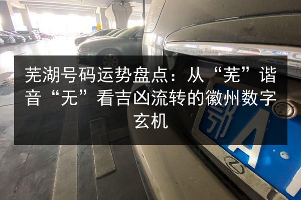 芜湖号码运势盘点：从“芜”谐音“无”看吉凶流转的徽州数字玄机