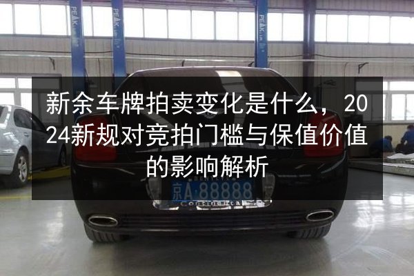 新余车牌拍卖变化是什么，2024新规对竞拍门槛与保值价值的影响解析