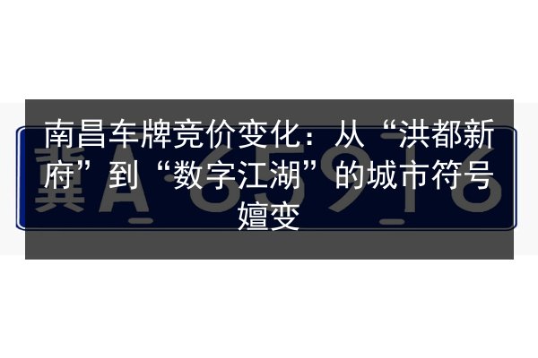 南昌车牌竞价变化：从“洪都新府”到“数字江湖”的城市符号嬗变 第2张