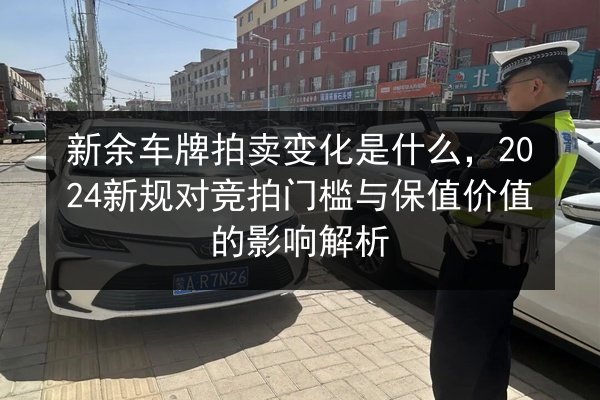 新余车牌拍卖变化是什么,2024新规对竞拍门槛与保值价值的影响解析 第2张 新余车牌拍卖变化是什么,2024新规对竞拍门槛与保值价值的影响解析 第2张