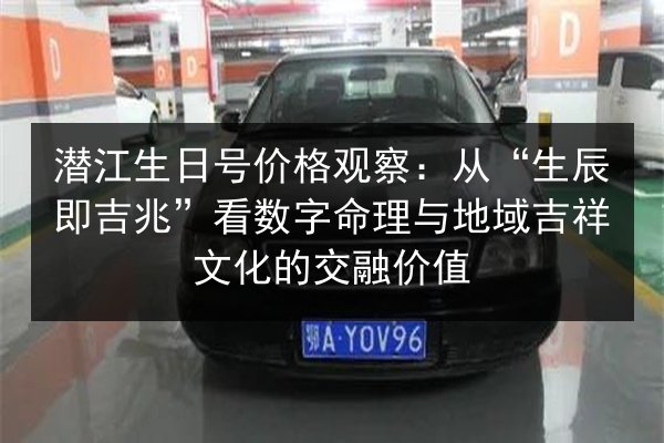 潜江生日号价格观察：从“生辰即吉兆”看数字命理与地域吉祥文化的交融价值