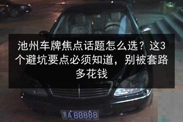 池州车牌焦点话题怎么选？这3个避坑要点必须知道，别被套路多花钱 第1张