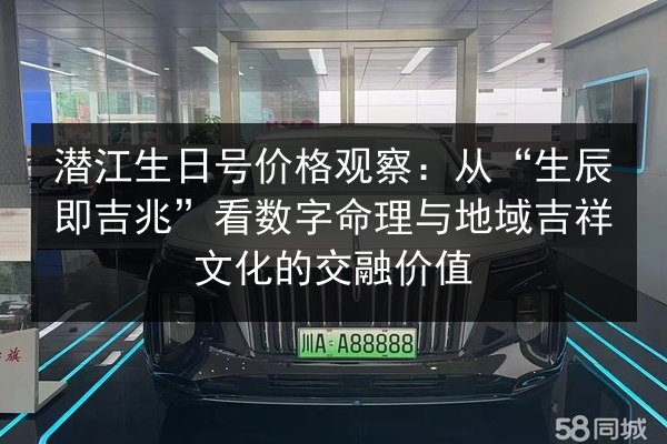 潜江生日号价格观察：从“生辰即吉兆”看数字命理与地域吉祥文化的交融价值 第3张