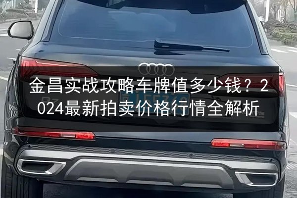金昌实战攻略车牌值多少钱？2024最新拍卖价格行情全解析