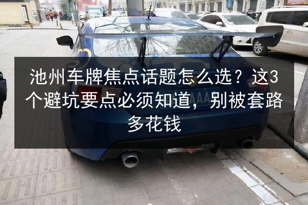 池州车牌焦点话题怎么选？这3个避坑要点必须知道，别被套路多花钱 第2张