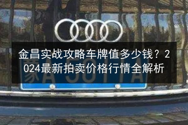 金昌实战攻略车牌值多少钱?2024最新拍卖价格行情全解析 第2张 金昌实战攻略车牌值多少钱?2024最新拍卖价格行情全解析 第2张