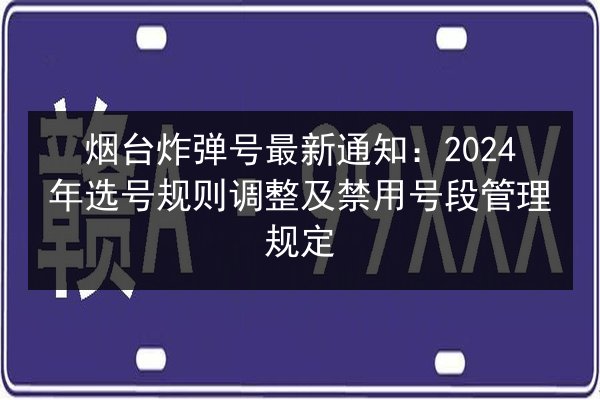 烟台炸弹号最新通知：2024年选号规则调整及禁用号段管理规定