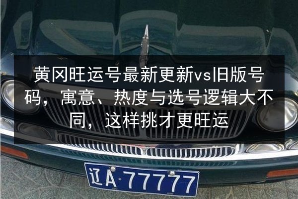 黄冈旺运号最新更新vs旧版号码，寓意、热度与选号逻辑大不同，这样挑才更旺运