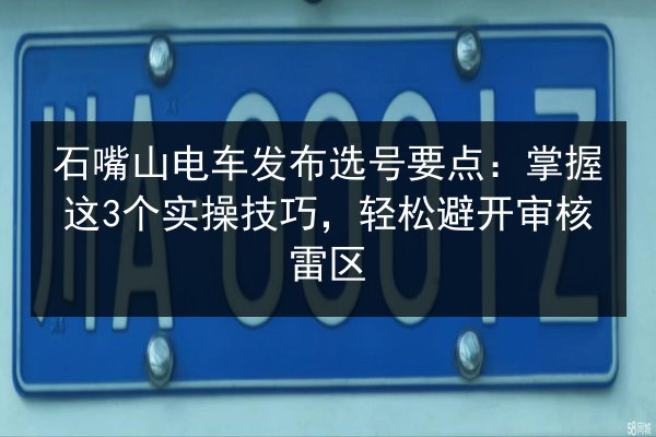 石嘴山电车发布选号要点：掌握这3个实操技巧，轻松避开审核雷区