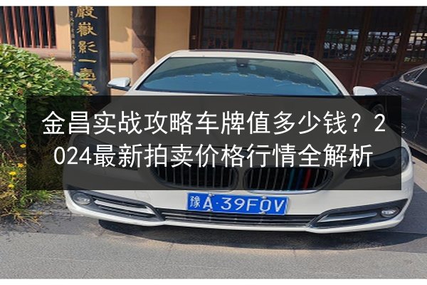 金昌实战攻略车牌值多少钱?2024最新拍卖价格行情全解析 第3张 金昌实战攻略车牌值多少钱?2024最新拍卖价格行情全解析 第3张