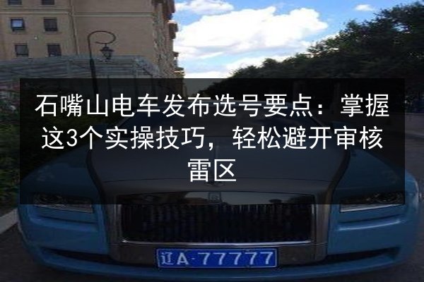 石嘴山电车发布选号要点:掌握这3个实操技巧,轻松避开审核雷区 第2张 石嘴山电车发布选号要点:掌握这3个实操技巧,轻松避开审核雷区 第2张