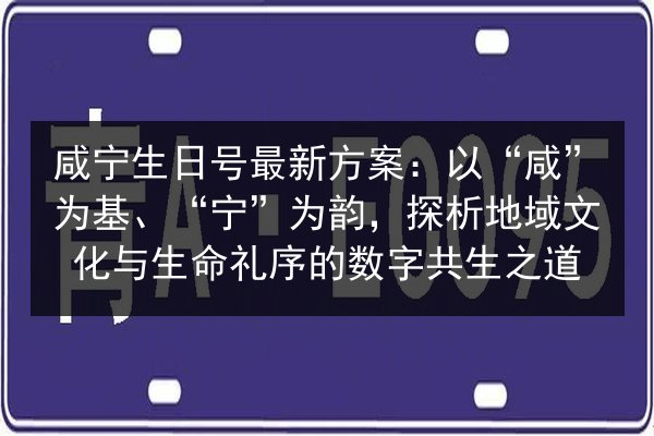 咸宁生日号最新方案:以“咸”为基、“宁”为韵,探析地域文化与生命礼序的数字共生之道 第2张 咸宁生日号最新方案:以“咸”为基、“宁”为韵,探析地域文化与生命礼序的数字共生之道 第2张