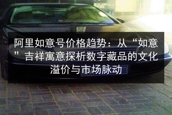 阿里如意号价格趋势:从“如意”吉祥寓意探析数字藏品的文化溢价与市场脉动 第3张 阿里如意号价格趋势:从“如意”吉祥寓意探析数字藏品的文化溢价与市场脉动 第3张
