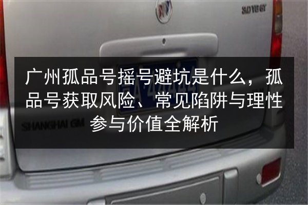 广州孤品号摇号避坑是什么，孤品号获取风险、常见陷阱与理性参与价值全解析
