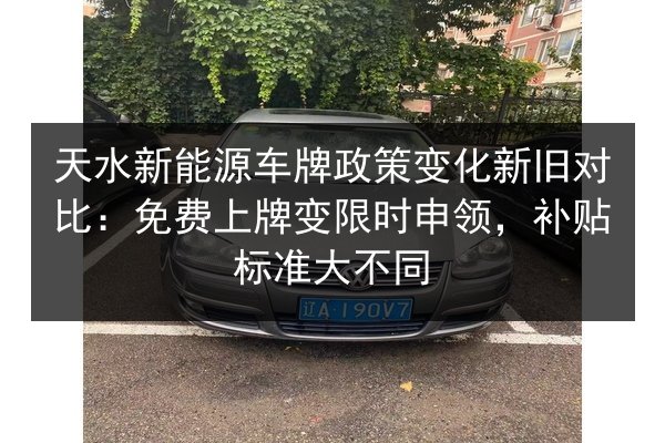 天水新能源车牌政策变化新旧对比：免费上牌变限时申领，补贴标准大不同