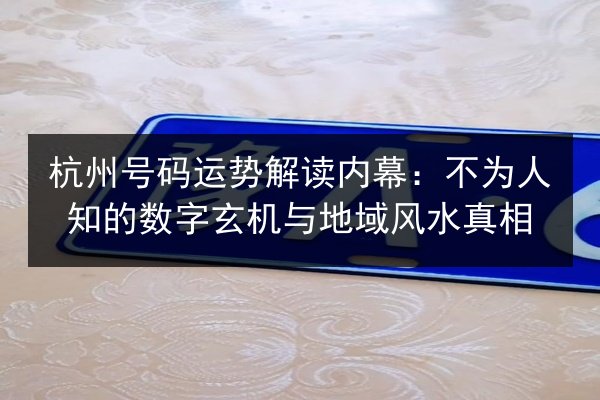 杭州号码运势解读内幕：不为人知的数字玄机与地域风水真相
