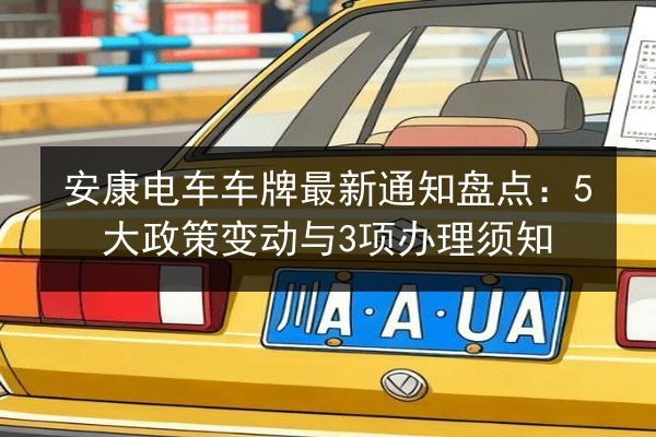 安康电车车牌最新通知盘点：5大政策变动与3项办理须知