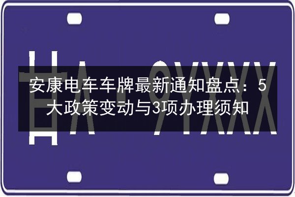 安康电车车牌最新通知盘点:5大政策变动与3项办理须知 第3张 安康电车车牌最新通知盘点:5大政策变动与3项办理须知 第3张
