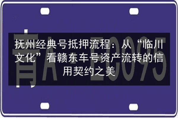 抚州经典号抵押流程：从“临川文化”看赣东车号资产流转的信用契约之美