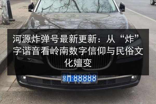 河源炸弹号最新更新:从“炸”字谐音看岭南数字信仰与民俗文化嬗变 第2张 河源炸弹号最新更新:从“炸”字谐音看岭南数字信仰与民俗文化嬗变 第2张