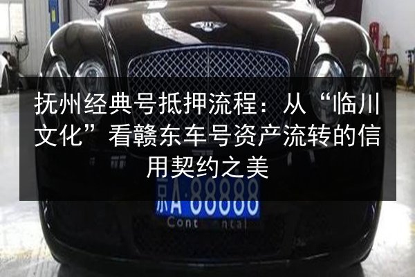 抚州经典号抵押流程:从“临川文化”看赣东车号资产流转的信用契约之美 第2张 抚州经典号抵押流程:从“临川文化”看赣东车号资产流转的信用契约之美 第2张