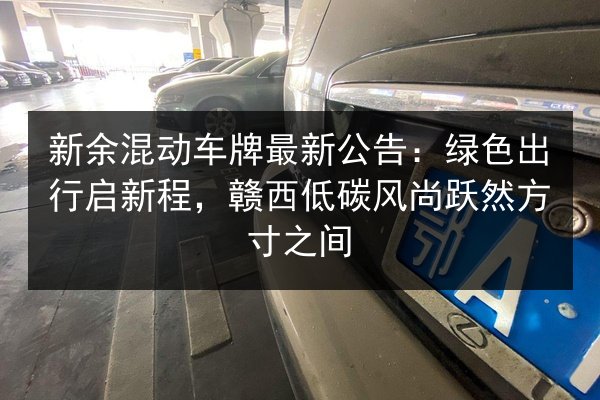 新余混动车牌最新公告:绿色出行启新程,赣西低碳风尚跃然方寸之间 第2张 新余混动车牌最新公告:绿色出行启新程,赣西低碳风尚跃然方寸之间 第2张