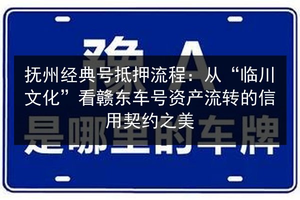抚州经典号抵押流程:从“临川文化”看赣东车号资产流转的信用契约之美 第3张 抚州经典号抵押流程:从“临川文化”看赣东车号资产流转的信用契约之美 第3张