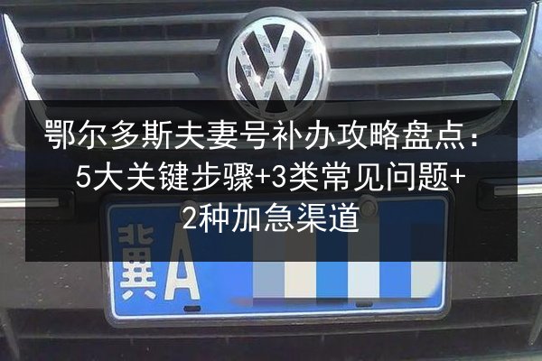 鄂尔多斯夫妻号补办攻略盘点：5大关键步骤+3类常见问题+2种加急渠道 第3张