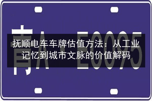 抚顺电车车牌估值方法：从工业记忆到城市文脉的价值解码