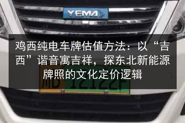 鸡西纯电车牌估值方法：以“吉西”谐音寓吉祥，探东北新能源牌照的文化定价逻辑