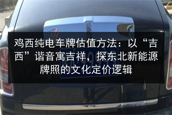 鸡西纯电车牌估值方法:以“吉西”谐音寓吉祥,探东北新能源牌照的文化定价逻辑 第3张 鸡西纯电车牌估值方法:以“吉西”谐音寓吉祥,探东北新能源牌照的文化定价逻辑 第3张