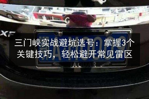 三门峡实战避坑选号：掌握3个关键技巧，轻松避开常见雷区