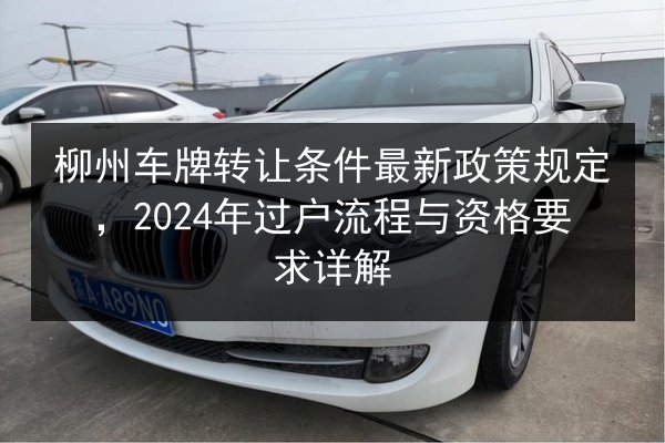 柳州车牌转让条件最新政策规定，2024年过户流程与资格要求详解 第2张